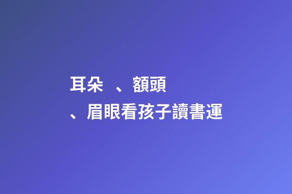 耳朵、額頭、眉眼看孩子讀書運